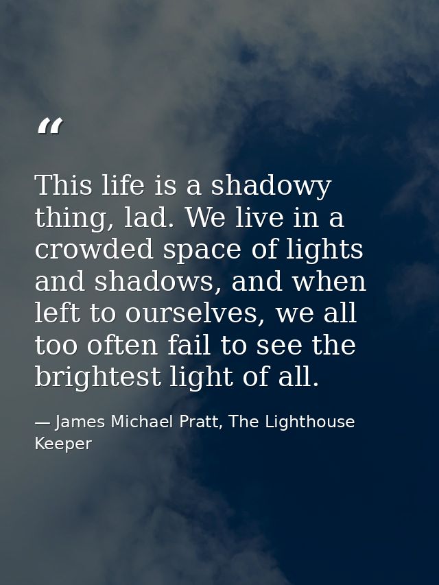This life is a shadowy thing, lad. We live in a crowded space of lights and shadows, and when left to ourselves, we all  — James Michael Pratt, The Lighthouse Keeper