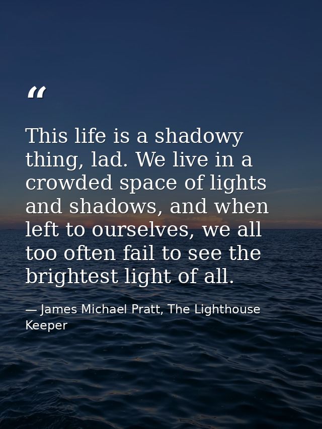 This life is a shadowy thing, lad. We live in a crowded space of lights and shadows, and when left to ourselves, we all  — James Michael Pratt, The Lighthouse Keeper