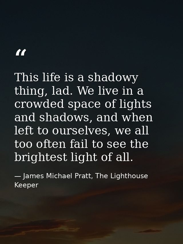 This life is a shadowy thing, lad. We live in a crowded space of lights and shadows, and when left to ourselves, we all  — James Michael Pratt, The Lighthouse Keeper