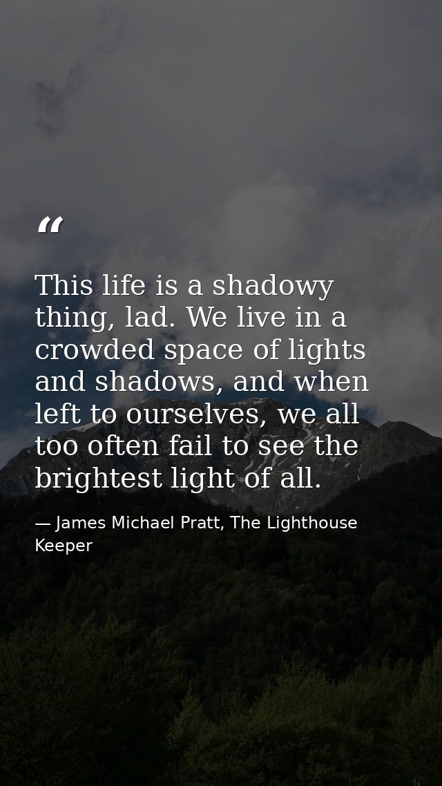 This life is a shadowy thing, lad. We live in a crowded space of lights and shadows, and when left to ourselves, we all  — James Michael Pratt, The Lighthouse Keeper