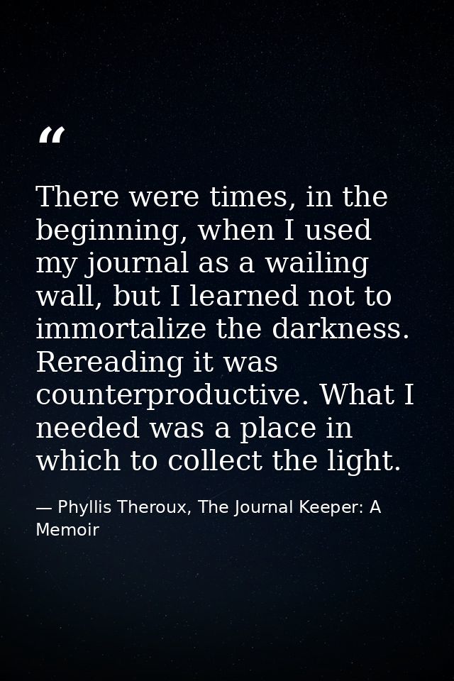 There were times, in the beginning, when I used my journal as a wailing wall, but I learned not to immortalize the darkn — Phyllis Theroux, The Journal Keeper: A Memoir