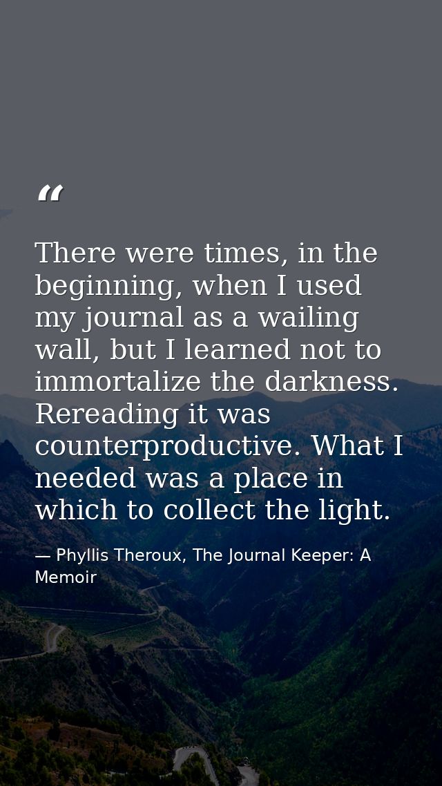 There were times, in the beginning, when I used my journal as a wailing wall, but I learned not to immortalize the darkn — Phyllis Theroux, The Journal Keeper: A Memoir