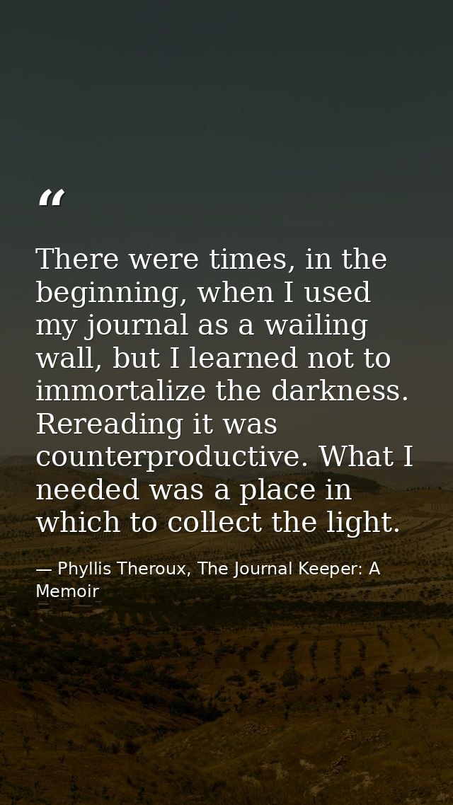 There were times, in the beginning, when I used my journal as a wailing wall, but I learned not to immortalize the darkn — Phyllis Theroux, The Journal Keeper: A Memoir