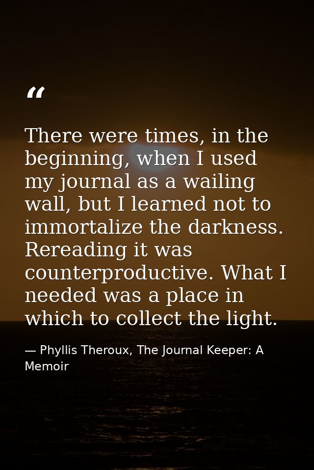 There were times, in the beginning, when I used my journal as a wailing wall, but I learned not to immortalize the darkn — Phyllis Theroux, The Journal Keeper: A Memoir