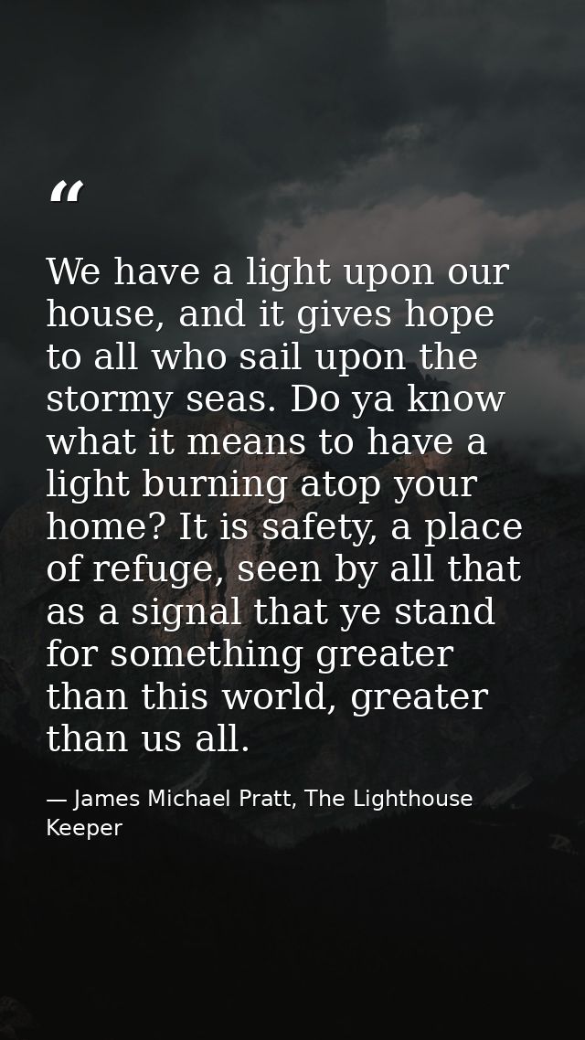We have a light upon our house, and it gives hope to all who sail upon the stormy seas. Do ya know what it means to have — James Michael Pratt, The Lighthouse Keeper