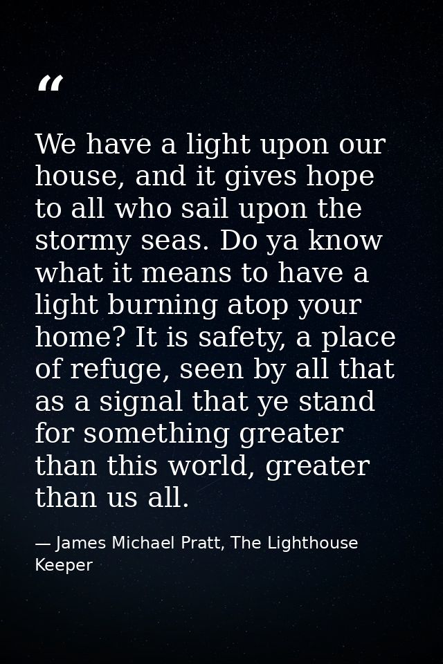 We have a light upon our house, and it gives hope to all who sail upon the stormy seas. Do ya know what it means to have — James Michael Pratt, The Lighthouse Keeper
