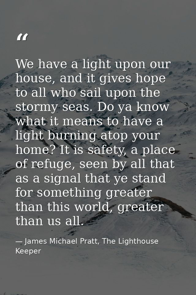 We have a light upon our house, and it gives hope to all who sail upon the stormy seas. Do ya know what it means to have — James Michael Pratt, The Lighthouse Keeper