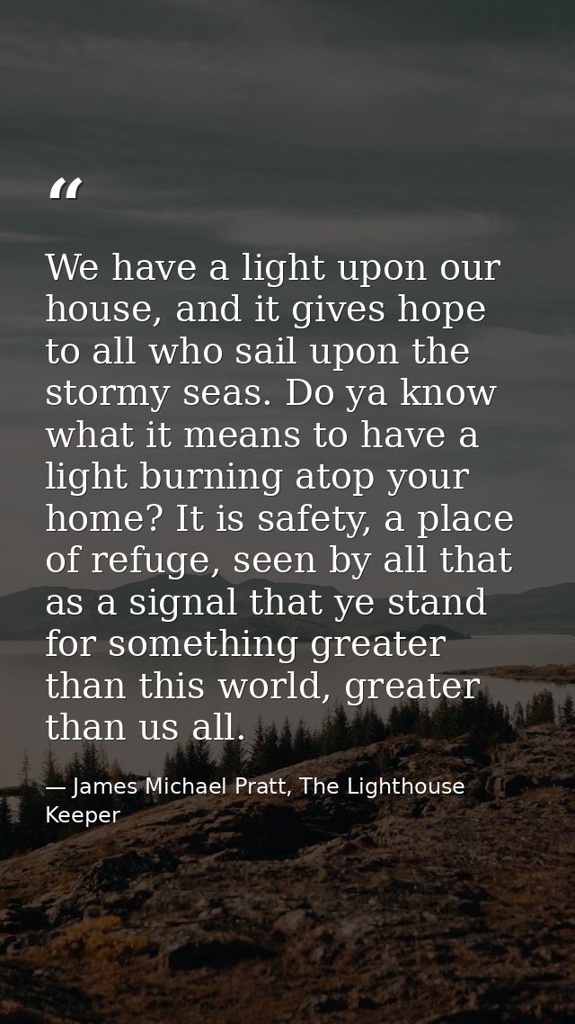 We have a light upon our house, and it gives hope to all who sail upon the stormy seas. Do ya know what it means to have — James Michael Pratt, The Lighthouse Keeper