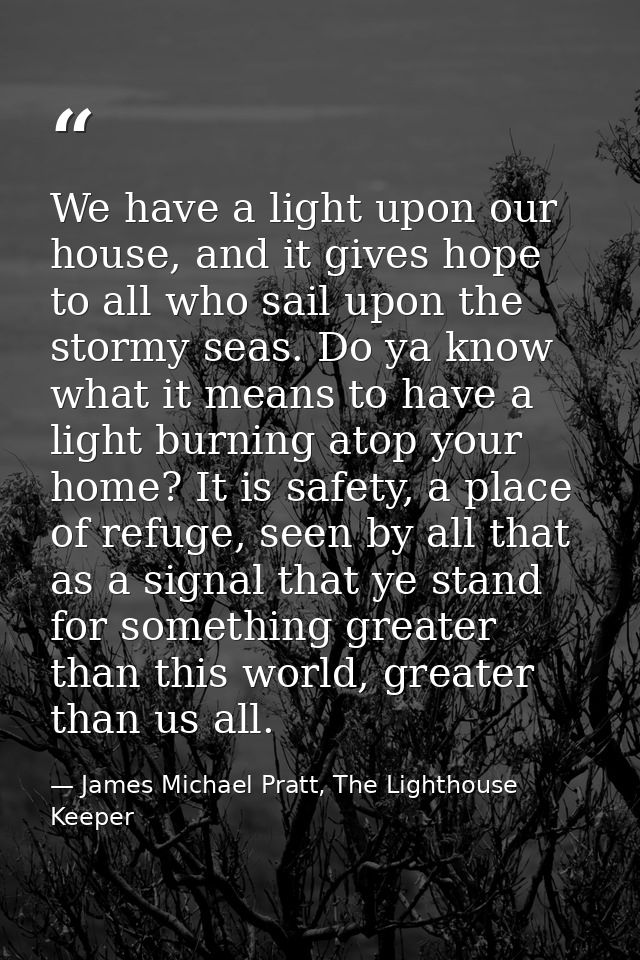 We have a light upon our house, and it gives hope to all who sail upon the stormy seas. Do ya know what it means to have — James Michael Pratt, The Lighthouse Keeper