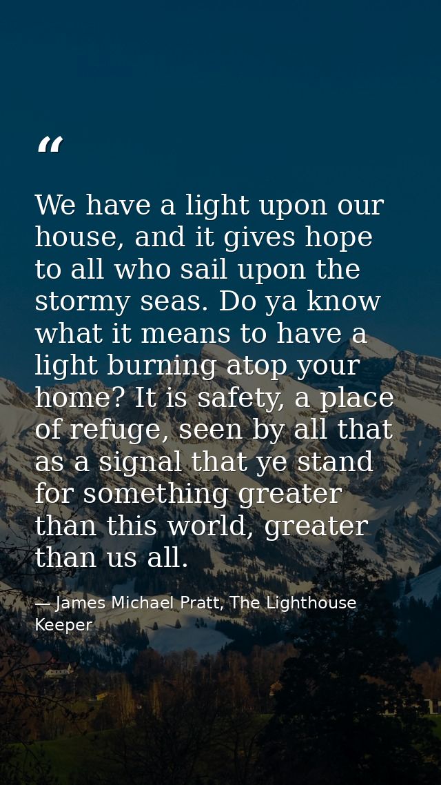 We have a light upon our house, and it gives hope to all who sail upon the stormy seas. Do ya know what it means to have — James Michael Pratt, The Lighthouse Keeper