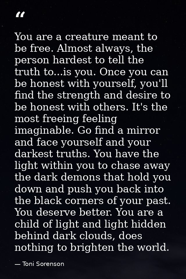 You are a creature meant to be free. Almost always, the person hardest to tell the truth to...is you. Once you can be ho — Toni Sorenson