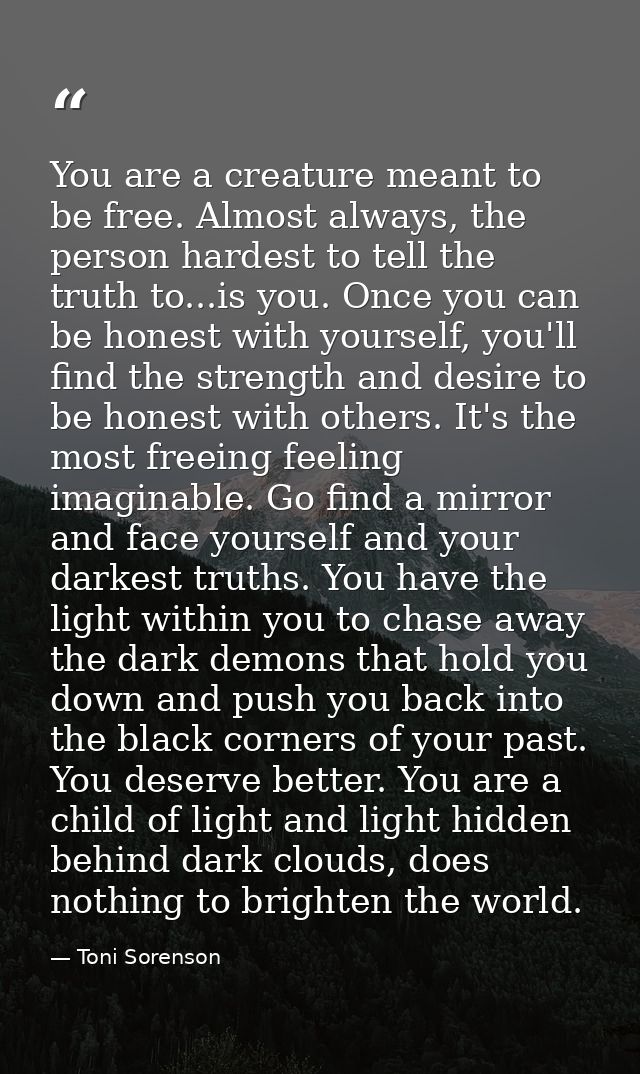 You are a creature meant to be free. Almost always, the person hardest to tell the truth to...is you. Once you can be ho — Toni Sorenson