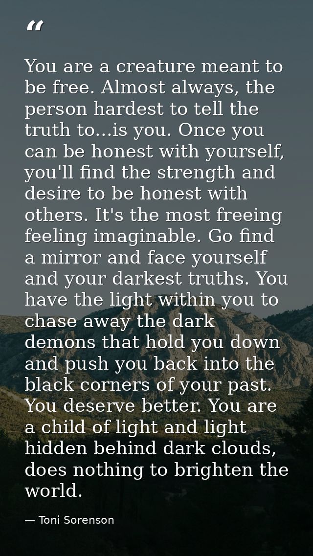 You are a creature meant to be free. Almost always, the person hardest to tell the truth to...is you. Once you can be ho — Toni Sorenson
