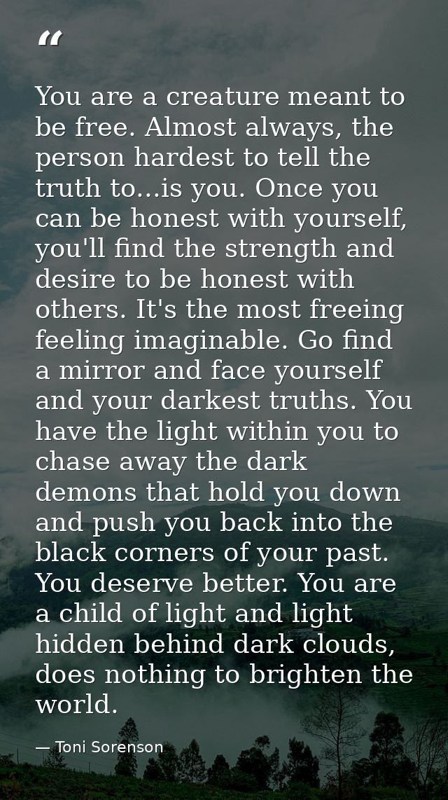 You are a creature meant to be free. Almost always, the person hardest to tell the truth to...is you. Once you can be ho — Toni Sorenson
