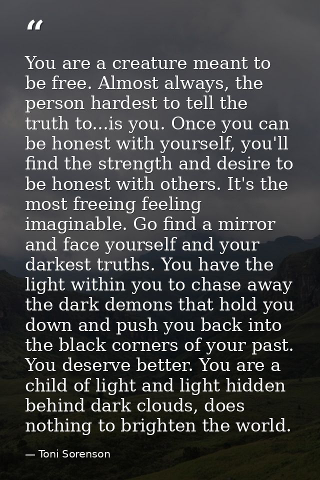 You are a creature meant to be free. Almost always, the person hardest to tell the truth to...is you. Once you can be ho — Toni Sorenson