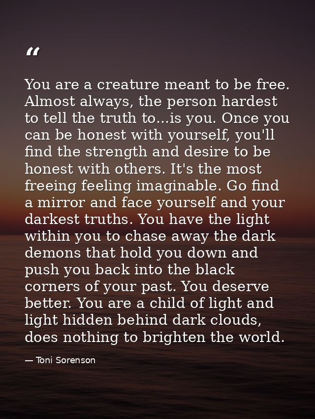You are a creature meant to be free. Almost always, the person hardest to tell the truth to...is you. Once you can be ho — Toni Sorenson