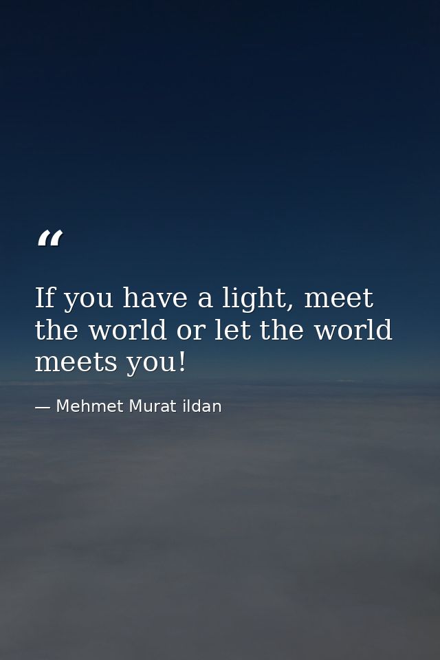 If you have a light, meet the world or let the world meets you! — Mehmet Murat ildan