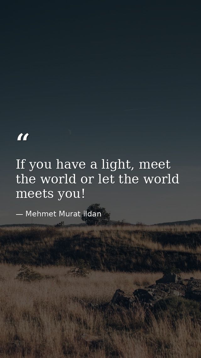 If you have a light, meet the world or let the world meets you! — Mehmet Murat ildan