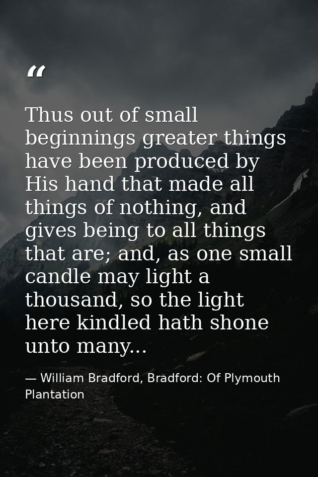 Thus out of small beginnings greater things have been produced by His hand that made all things of nothing, and gives be — William Bradford, Bradford: Of Plymouth Plantation