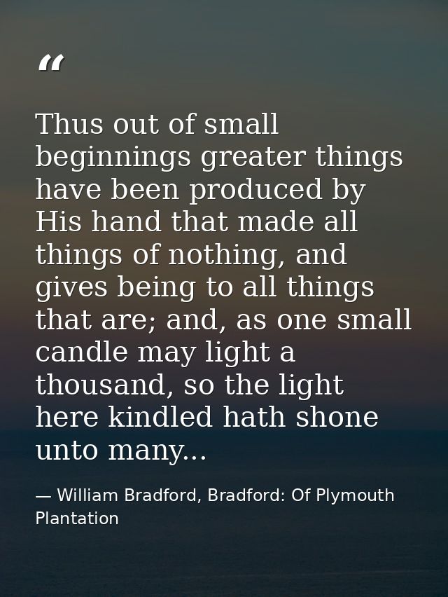 Thus out of small beginnings greater things have been produced by His hand that made all things of nothing, and gives be — William Bradford, Bradford: Of Plymouth Plantation