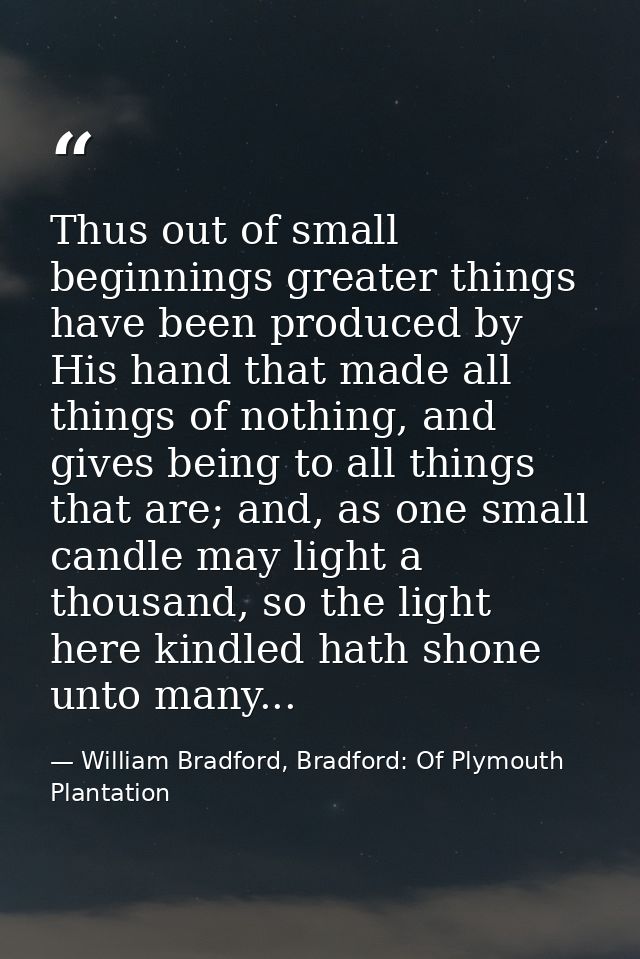 Thus out of small beginnings greater things have been produced by His hand that made all things of nothing, and gives be — William Bradford, Bradford: Of Plymouth Plantation