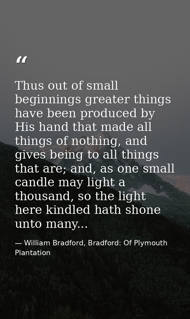 Thus out of small beginnings greater things have been produced by His hand that made all things of nothing, and gives be — William Bradford, Bradford: Of Plymouth Plantation