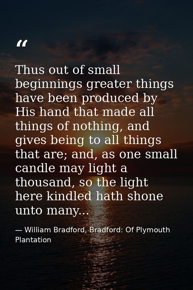 Thus out of small beginnings greater things have been produced by His hand that made all things of nothing, and gives be — William Bradford, Bradford: Of Plymouth Plantation