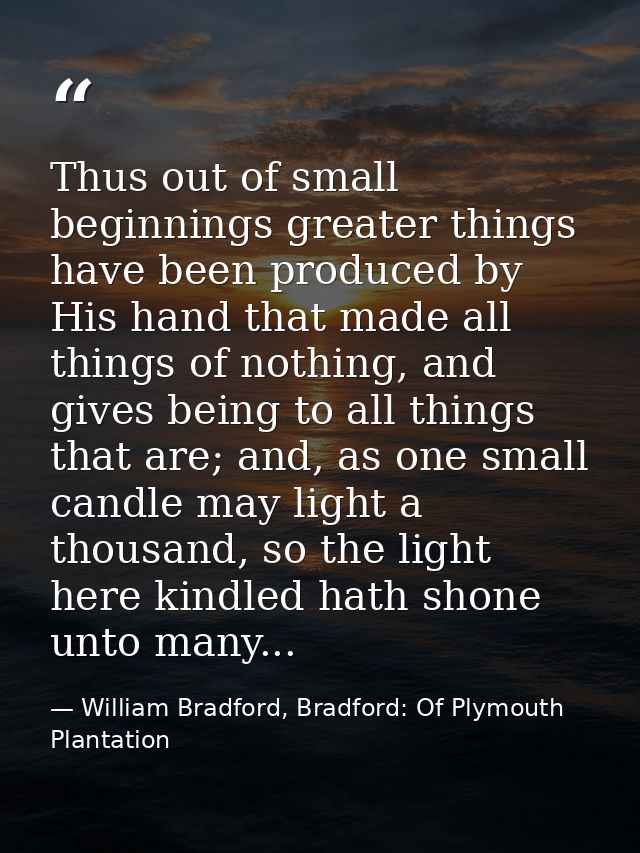 Thus out of small beginnings greater things have been produced by His hand that made all things of nothing, and gives be — William Bradford, Bradford: Of Plymouth Plantation