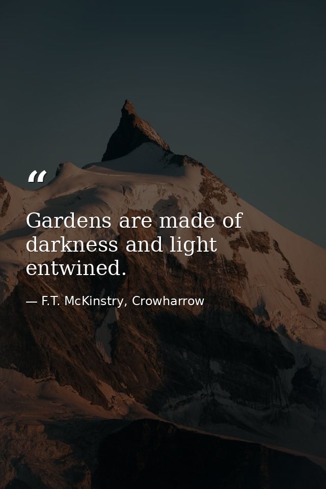 Gardens are made of darkness and light entwined. — F.T. McKinstry, Crowharrow