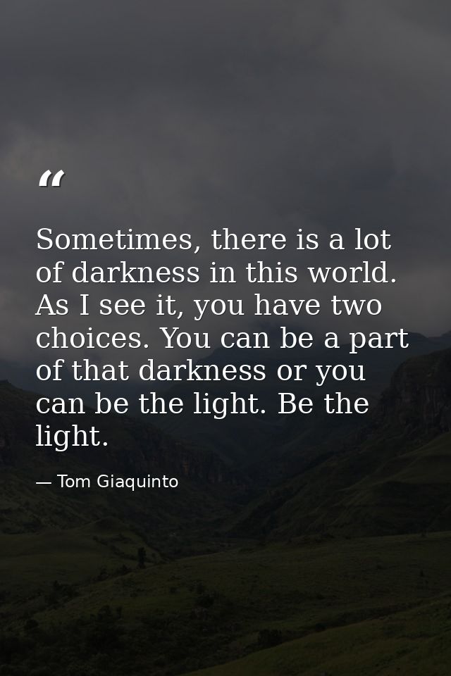 Sometimes, there is a lot of darkness in this world. As I see it, you have two choices. You can be a part of that darkne — Tom Giaquinto