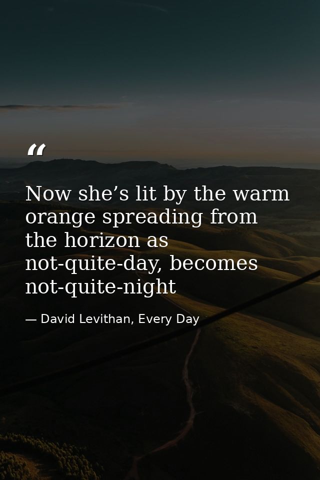 Now she’s lit by the warm orange spreading from the horizon as not-quite-day, becomes not-quite-night — David Levithan, Every Day