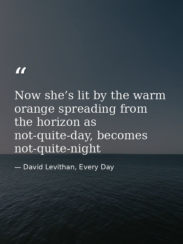 Now she’s lit by the warm orange spreading from the horizon as not-quite-day, becomes not-quite-night — David Levithan, Every Day