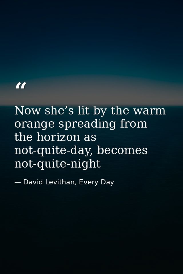 Now she’s lit by the warm orange spreading from the horizon as not-quite-day, becomes not-quite-night — David Levithan, Every Day