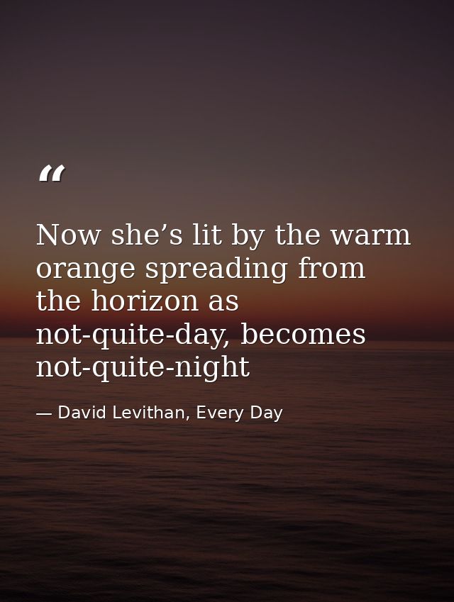 Now she’s lit by the warm orange spreading from the horizon as not-quite-day, becomes not-quite-night — David Levithan, Every Day