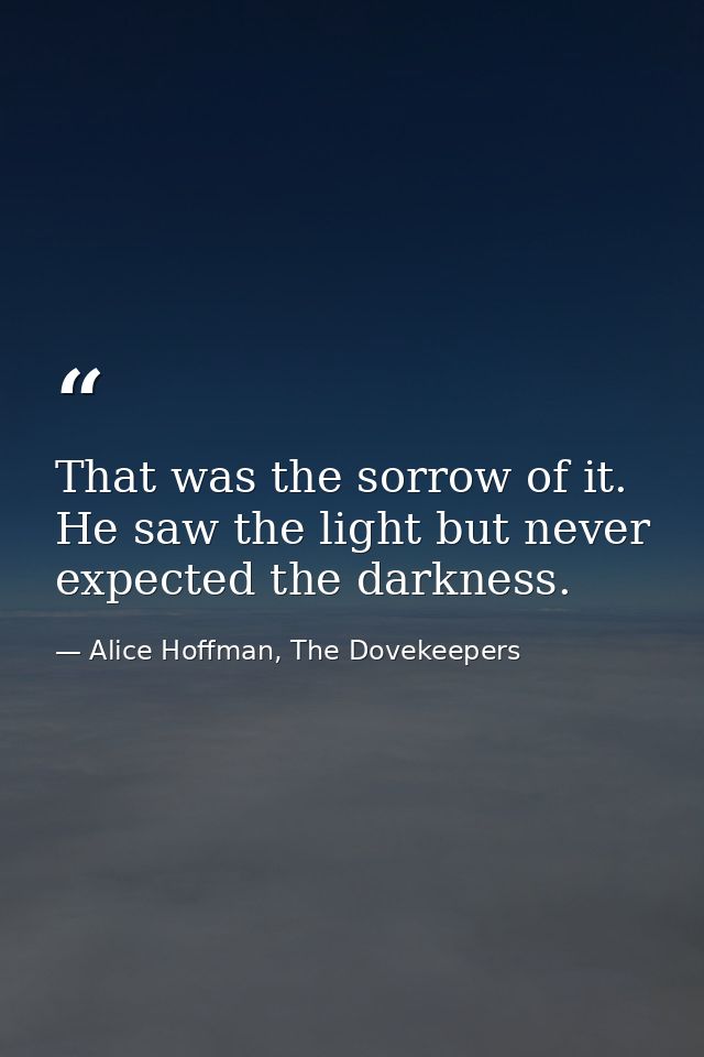 That was the sorrow of it. He saw the light but never expected the darkness. — Alice Hoffman, The Dovekeepers