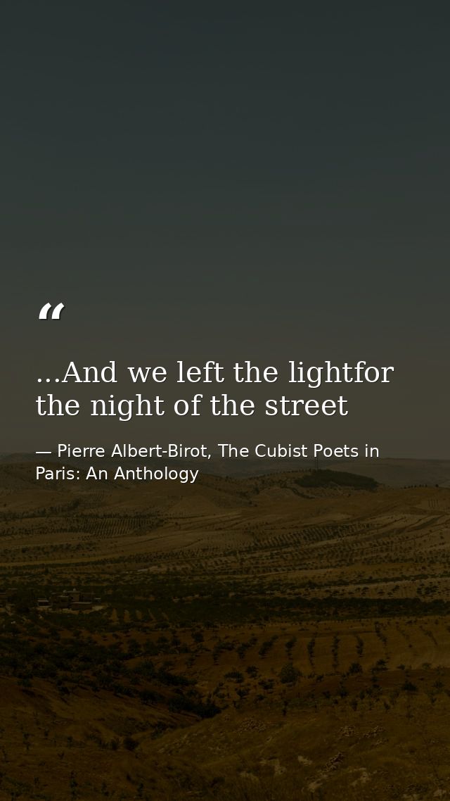 ...And we left the lightfor the night of the street — Pierre Albert-Birot, The Cubist Poets in Paris: An Anthology