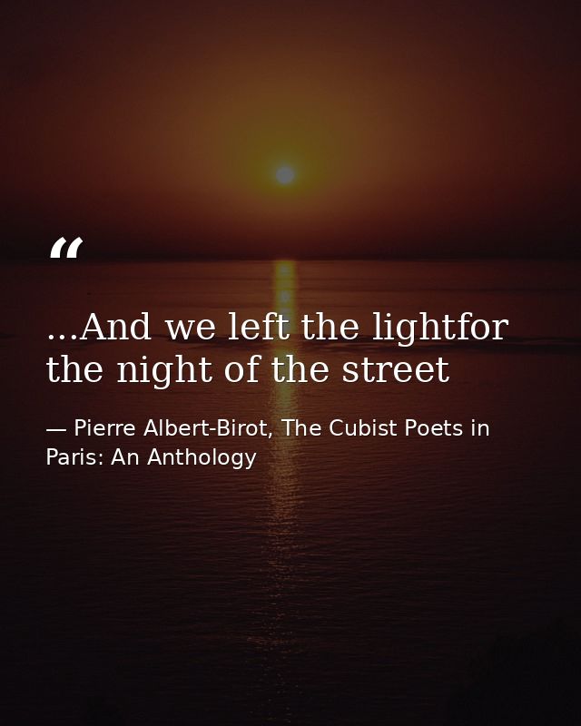 ...And we left the lightfor the night of the street — Pierre Albert-Birot, The Cubist Poets in Paris: An Anthology