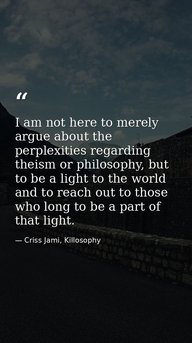 I am not here to merely argue about the perplexities regarding theism or philosophy, but to be a light to the world and  — Criss Jami, Killosophy