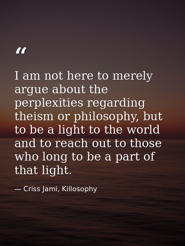 I am not here to merely argue about the perplexities regarding theism or philosophy, but to be a light to the world and  — Criss Jami, Killosophy