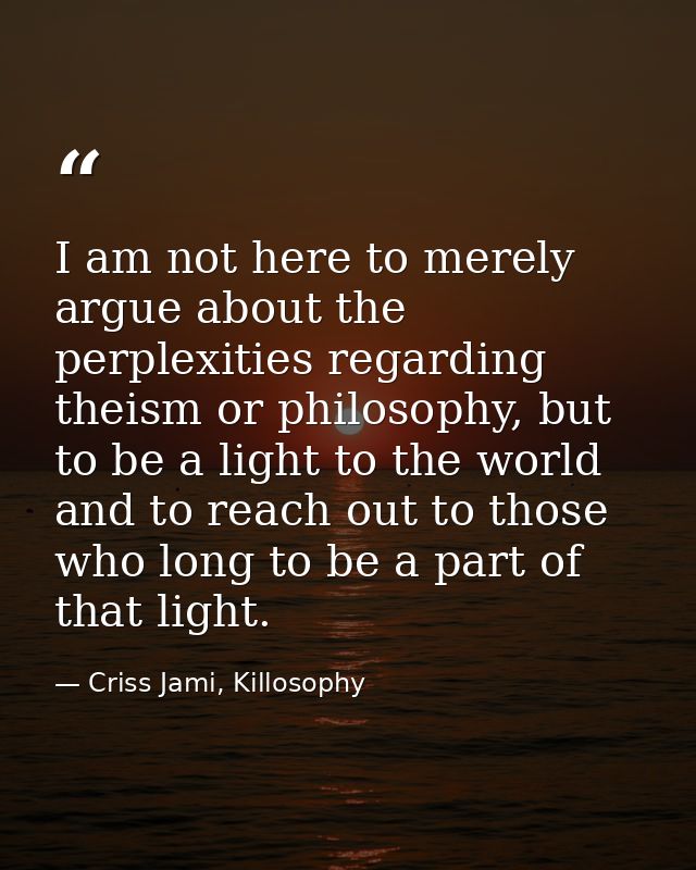 I am not here to merely argue about the perplexities regarding theism or philosophy, but to be a light to the world and  — Criss Jami, Killosophy