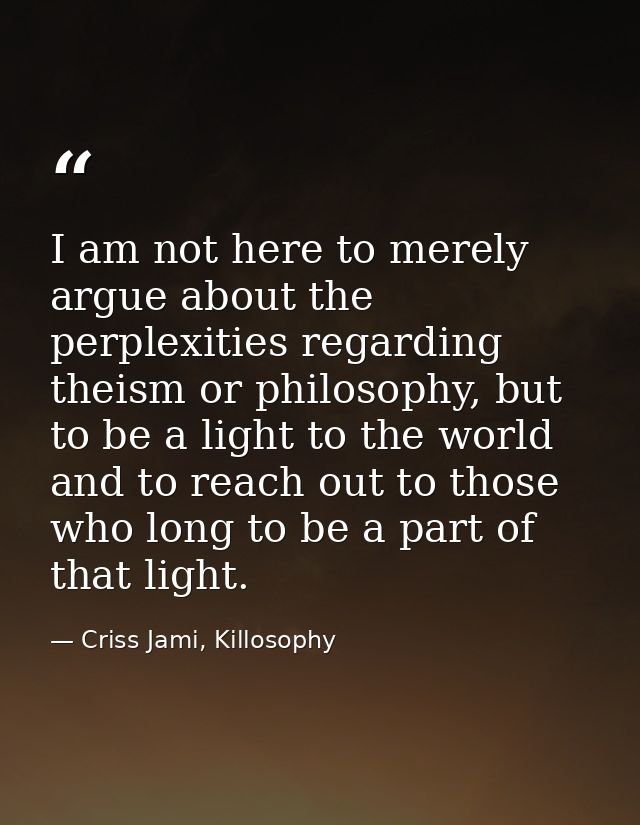 I am not here to merely argue about the perplexities regarding theism or philosophy, but to be a light to the world and  — Criss Jami, Killosophy