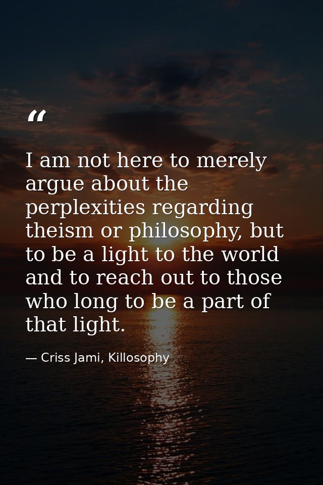 I am not here to merely argue about the perplexities regarding theism or philosophy, but to be a light to the world and  — Criss Jami, Killosophy