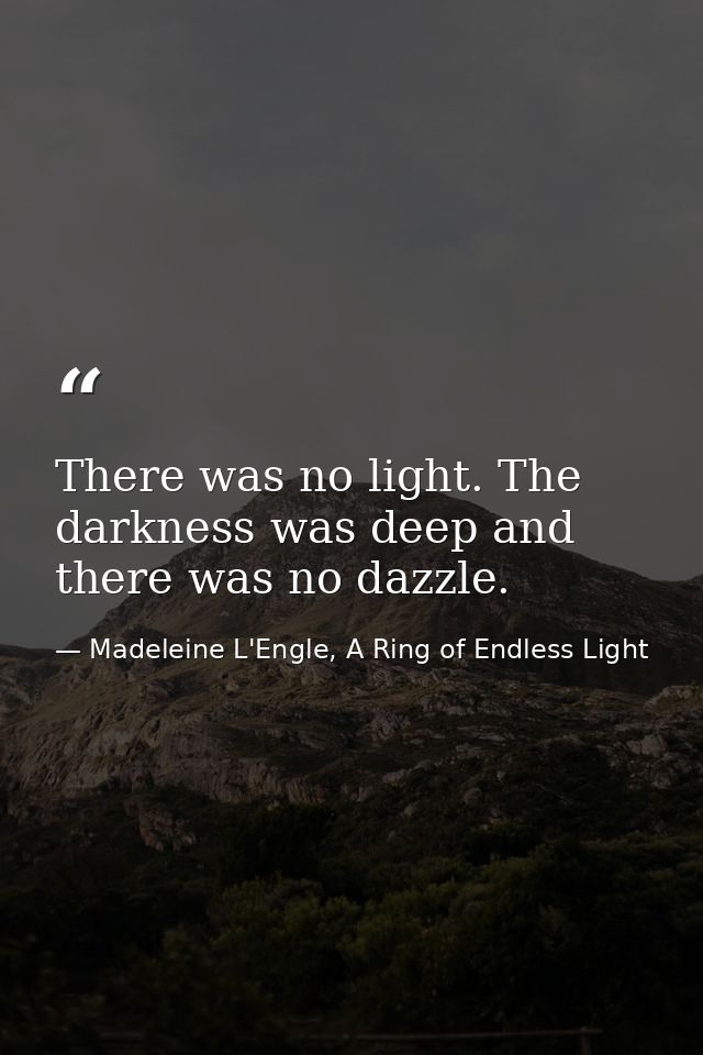 There was no light. The darkness was deep and there was no dazzle. — Madeleine L'Engle, A Ring of Endless Light