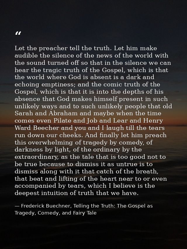 Let the preacher tell the truth. Let him make audible the silence of the news of the world with the sound turned off so  — Frederick Buechner, Telling the Truth: The Gospel as Tragedy, Comedy, and Fairy Tale