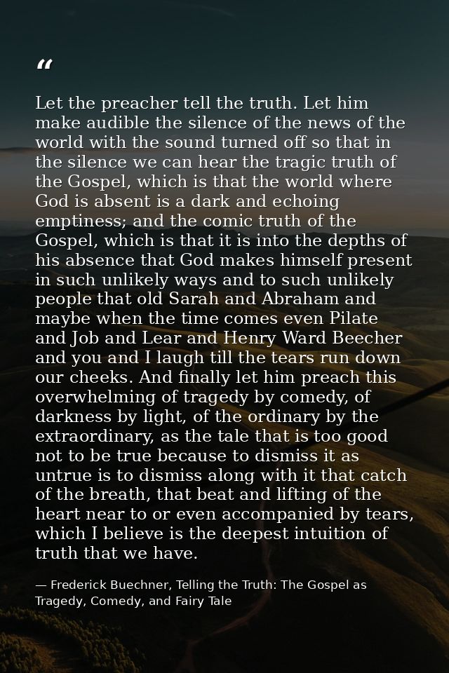 Let the preacher tell the truth. Let him make audible the silence of the news of the world with the sound turned off so  — Frederick Buechner, Telling the Truth: The Gospel as Tragedy, Comedy, and Fairy Tale