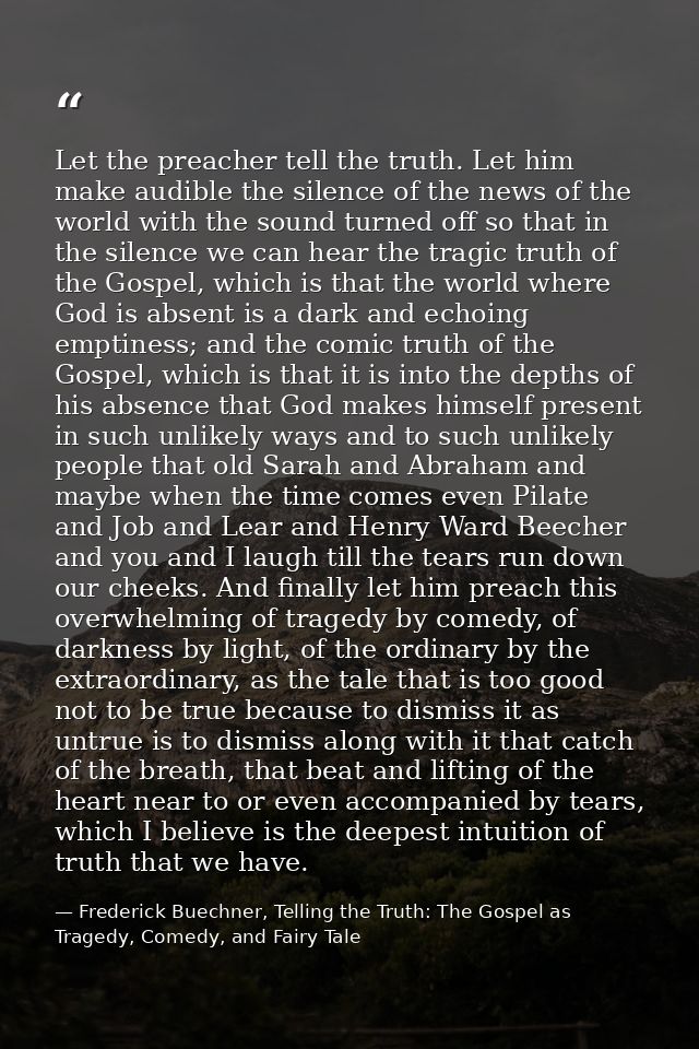 Let the preacher tell the truth. Let him make audible the silence of the news of the world with the sound turned off so  — Frederick Buechner, Telling the Truth: The Gospel as Tragedy, Comedy, and Fairy Tale
