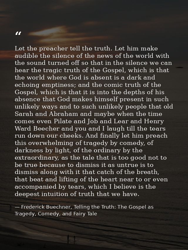 Let the preacher tell the truth. Let him make audible the silence of the news of the world with the sound turned off so  — Frederick Buechner, Telling the Truth: The Gospel as Tragedy, Comedy, and Fairy Tale