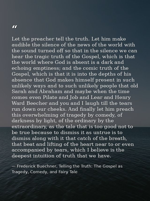 Let the preacher tell the truth. Let him make audible the silence of the news of the world with the sound turned off so  — Frederick Buechner, Telling the Truth: The Gospel as Tragedy, Comedy, and Fairy Tale
