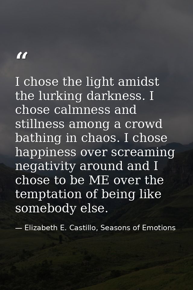 I chose the light amidst the lurking darkness. I chose calmness and stillness among a crowd bathing in chaos. I chose ha — Elizabeth E. Castillo, Seasons of Emotions