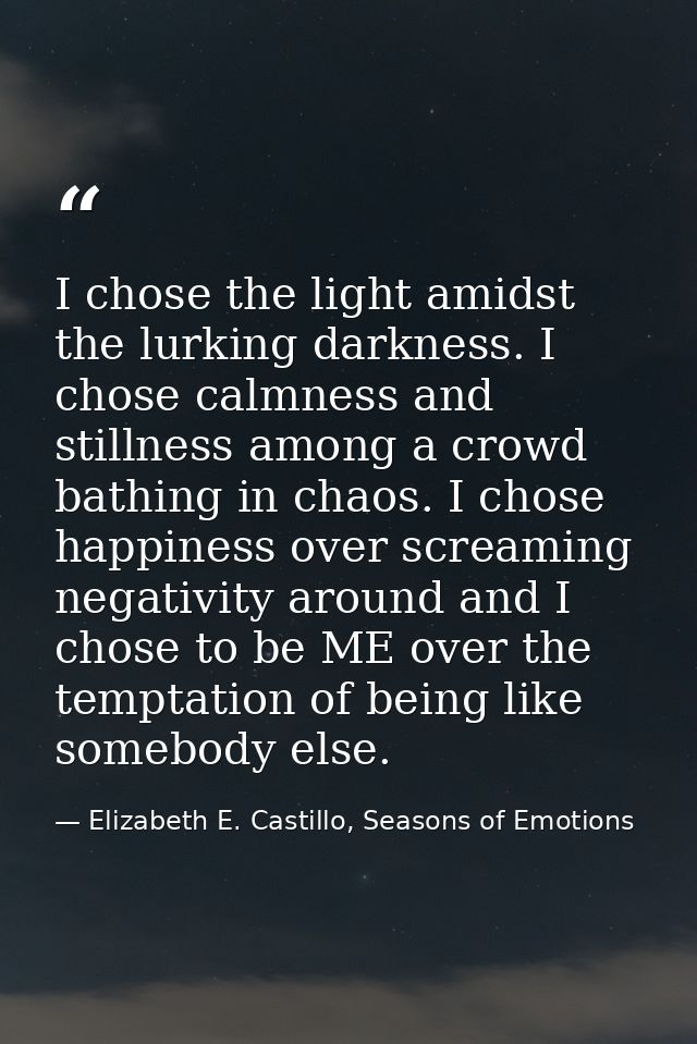 I chose the light amidst the lurking darkness. I chose calmness and stillness among a crowd bathing in chaos. I chose ha — Elizabeth E. Castillo, Seasons of Emotions
